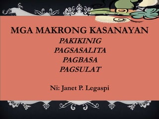MGA MAKRONG KASANAYAN
PAKIKINIG
PAGSASALITA
PAGBASA
PAGSULAT
Ni: Janet P. Legaspi
 