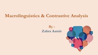 Macrolinguistics & Contrastive Analysis
By :
Zahra Aamir
 