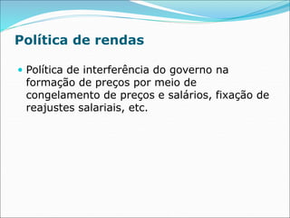 Política de rendas
 Política de interferência do governo na
formação de preços por meio de
congelamento de preços e salários, fixação de
reajustes salariais, etc.
 