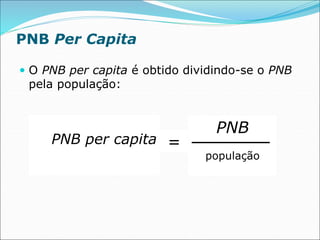PNB Per Capita
 O PNB per capita é obtido dividindo-se o PNB
pela população:
=
PNB
população
PNB per capita =
 