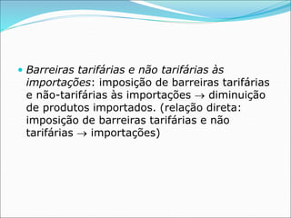  Barreiras tarifárias e não tarifárias às
importações: imposição de barreiras tarifárias
e não-tarifárias às importações  diminuição
de produtos importados. (relação direta:
imposição de barreiras tarifárias e não
tarifárias  importações)
 