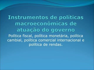 Política fiscal, política monetária, política
cambial, política comercial internacional e
política de rendas.
 