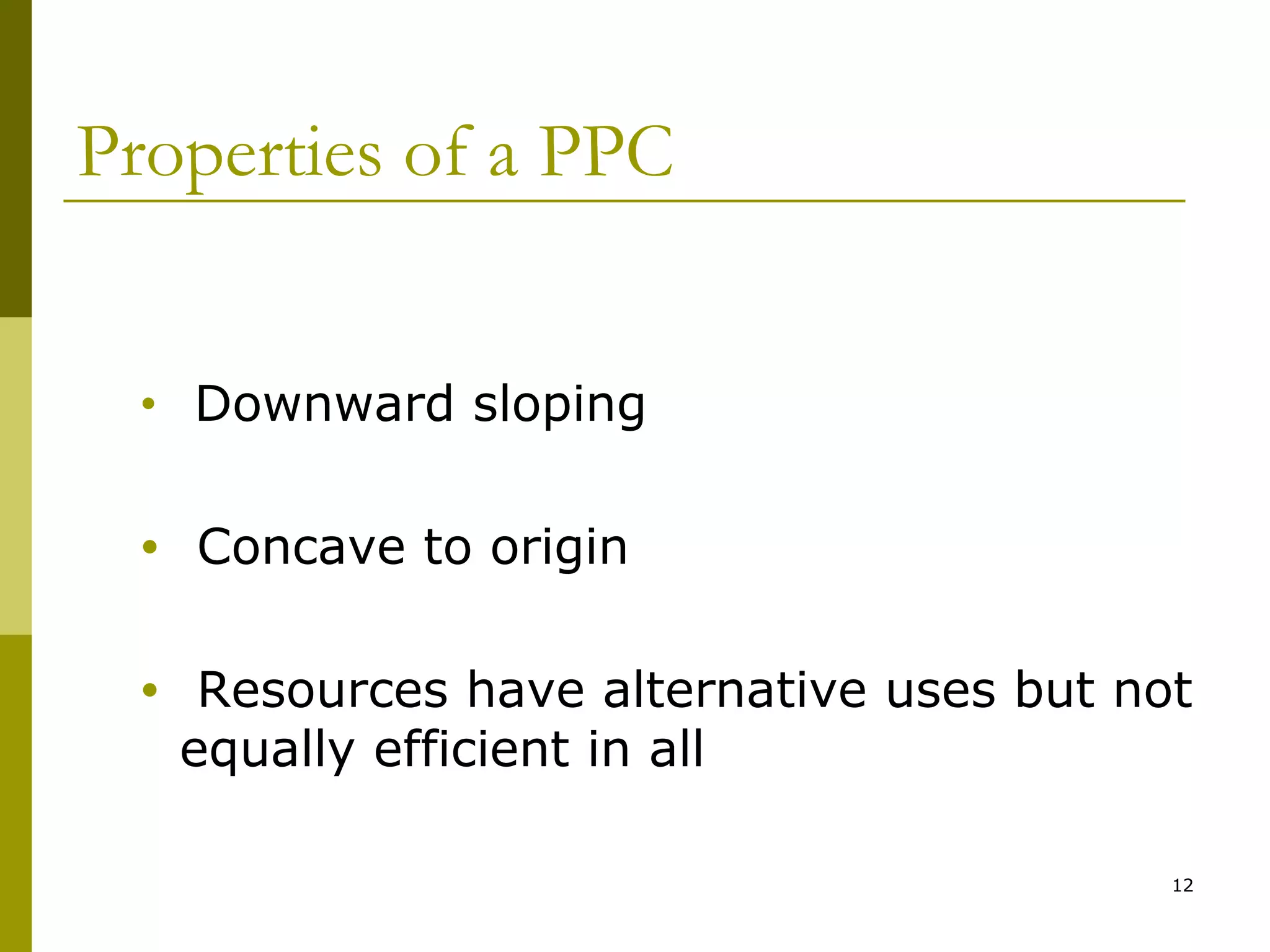Properties of a PPC
•

Downward sloping

•

Concave to origin

•

Resources have alternative uses but not
equally efficient in all
12

 