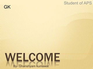 WELCOMEBy- Ghanshyam kumawat
GK
Student of APS
 