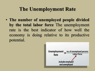 The Unemployment Rate
• The number of unemployed people divided
by the total labor force The unemployment
rate is the best indicator of how well the
economy is doing relative to its productive
potential.
 