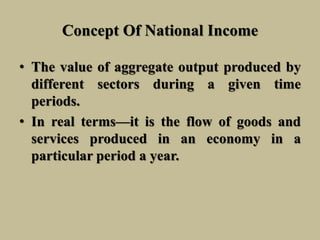 Concept Of National Income
• The value of aggregate output produced by
different sectors during a given time
periods.
• In real terms—it is the flow of goods and
services produced in an economy in a
particular period a year.
 