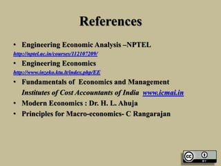 References
• Engineering Economic Analysis –NPTEL
http://nptel.ac.in/courses/112107209/
• Engineering Economics
http://www.inzeko.ktu.lt/index.php/EE
• Fundamentals of Economics and Management
Institutes of Cost Accountants of India www.icmai.in
• Modern Economics : Dr. H. L. Ahuja
• Principles for Macro-economics- C Rangarajan
 