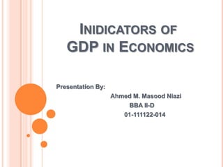 INIDICATORS OF
GDP IN ECONOMICS
Presentation By:
Ahmed M. Masood Niazi
BBA II-D
01-111122-014
 