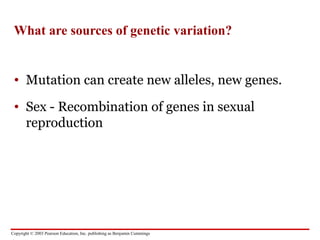 Copyright © 2003 Pearson Education, Inc. publishing as Benjamin Cummings
What are sources of genetic variation?
• Mutation can create new alleles, new genes.
• Sex - Recombination of genes in sexual
reproduction
 