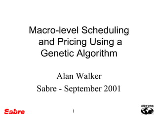 Macro-level Scheduling
and Pricing Using a
Genetic Algorithm
Alan Walker
Sabre - September 2001
1

 