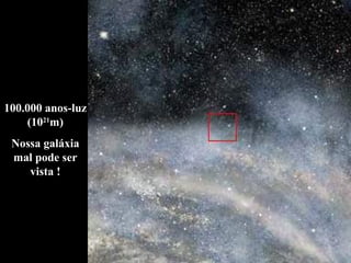 100.000 anos-luz (10 21 m) Nossa galáxia mal pode ser vista ! 