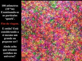 100 atômetros (10 -16 m) Examinando-se as partículas ‘quark’. Fim da viagem. E então? Está considerando a si mesmo um grande ou pequeno ser? Ainda acha que estamos sozinhos no universo?  