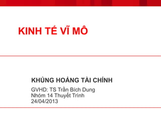 KHỦNG HOẢNG TÀI CHÍNH
GVHD: TS Trần Bích Dung
Nhóm 14 Thuyết Trình
24/04/2013
KINH TẾ VĨ MÔ
 