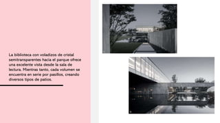 La biblioteca con voladizos de cristal
semitransparentes hacia el parque ofrece
una excelente vista desde la sala de
lectura. Mientras tanto, cada volumen se
encuentra en serie por pasillos, creando
diversos tipos de patios.
 