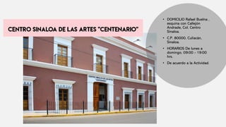 • DOMICILIO Rafael Buelna ,
esquina con Callejón
Andrade, Col. Centro
Sinaloa.
• C.P. 80000, Culiacán,
Sinaloa.
• HORARIOS De lunes a
domingo, 09:00 - 19:00
hrs.
• De acuerdo a la Actividad.
 