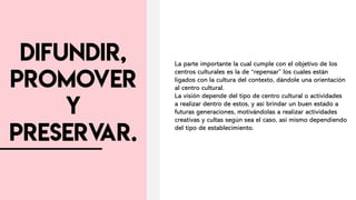La parte importante la cual cumple con el objetivo de los
centros culturales es la de “repensar” los cuales están
ligados con la cultura del contexto, dándole una orientación
al centro cultural.
La visión depende del tipo de centro cultural o actividades
a realizar dentro de estos, y así brindar un buen estado a
futuras generaciones, motivándolas a realizar actividades
creativas y cultas según sea el caso, así mismo dependiendo
del tipo de establecimiento.
 