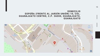 10
DOMICILIO
SOPEÑA (FRENTE AL JARDÍN UNIÓN) 10, COL.
GUANAJUATO CENTRO, C.P. 36000, GUANAJUATO,
GUANAJUATO
 
