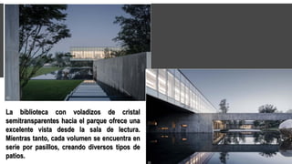 La biblioteca con voladizos de cristal
semitransparentes hacia el parque ofrece una
excelente vista desde la sala de lectura.
Mientras tanto, cada volumen se encuentra en
serie por pasillos, creando diversos tipos de
patios.
 