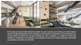 El municipio de Cajicá tradicionalmente ha tenido una gran vocación por la música y ha sido Campeón
Nacional de Bandas Musicales. Como respuesta a esta vocación se desarrolló un Centro Cultural cuyo
acceso edificio se destaca por una gran cubierta que invita a ingresar a un amplio hall central que
distribuye a la biblioteca, los auditorios y las academias de arte en los niveles superiores, articulados
por escaleras que invitan a su recorrido.
 
