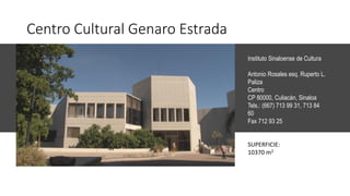 Centro Cultural Genaro Estrada
Instituto Sinaloense de Cultura
Antonio Rosales esq. Ruperto L.
Paliza
Centro
CP 80000, Culiacán, Sinaloa
Tels.: (667) 713 99 31, 713 84
60
Fax 712 93 25
SUPERFICIE:
10370 m2
 