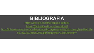 BIBLIOGRAFÍA
https://dej.rae.es/lema/espacio-cultural
https://definicion.de › centro-cultural
http://observatoriocultural.udgvirtual.udg.mx/repositorio/bitstream/handle/1234
56789/261/2ENGC039.pdf?sequence=1&isAllowed=y
 