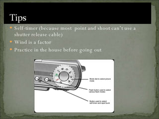 Self-timer (because most  point and shoot can’t use a shutter release cable) Wind is a factor Practice in the house before going out 