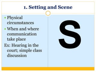 1. Setting and Scene
 Physical
circumstances
 When and where
communication
take place
Ex: Hearing in the
court; simple class
discussion
 