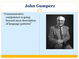 John Gumperz
“Communicative
competence is going
beyond mere description
of language patterns”
 