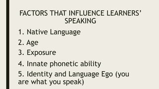 FACTORS THAT INFLUENCE LEARNERS’
SPEAKING
1. Native Language
2. Age
3. Exposure
4. Innate phonetic ability
5. Identity and Language Ego (you
are what you speak)
 
