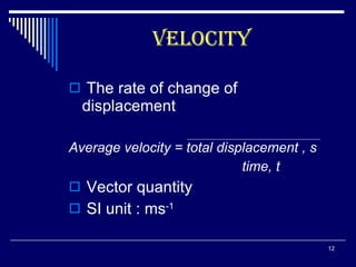 The rate of change of displacement  Average velocity = total displacement , s   time, t Vector quantity SI unit : ms -1 velocity 