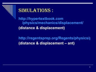 SIMULATIONS : http:// hypertextbook.com /physics/mechanics/displacement/ (distance & displacement) http://regentsprep.org/Regents/physics/phys01/velocity/default.htm (distance & displacement – ant) 