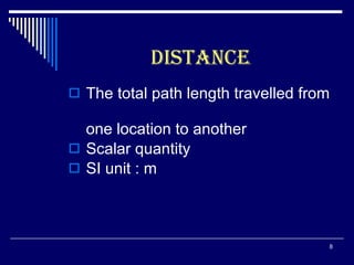 DISTANCE The total path length travelled from    one location to another Scalar quantity SI unit : m  