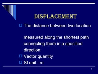 DISPLACEMENT The distance between two location  measured along the shortest path  connecting them in a specified direction  Vector quantity SI unit : m 
