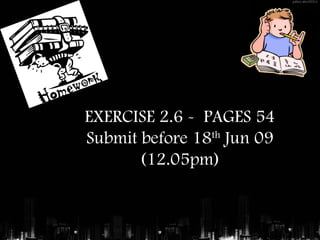 EXERCISE 2.6 - PAGES 54
Submit before 18th
Jun 09
(12.05pm)
 
