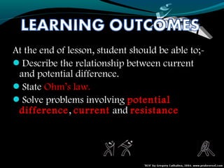 At the end of lesson, student should be able to;-
Describe the relationship between current
and potential difference.
State Ohm’s law.
Solve problems involving potential
difference, current and resistance
 