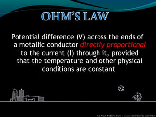 Potential difference (V) across the ends of
a metallic conductor directly proportional
to the current (I) through it, provided
that the temperature and other physical
conditions are constant.
 