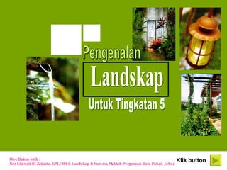 Klik button Disediakan oleh :  Nor Silawati Bt Zakaria, KPLI 2004, Landskap & Nurseri, Maktab Perguruan Batu Pahat, Johor Pengenalan Untuk Tingkatan 5 Landskap 