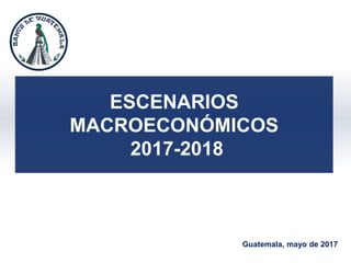 ESCENARIOS
MACROECONÓMICOS
2017-2018
Guatemala, mayo de 2017
 