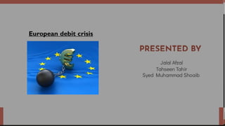 European Debit Crisis
Presented by;
Muhammad Jalal Afzal
TahseenTahir
Syed Muhammad Sohaib
Junaid Ali
European debit crisis
 