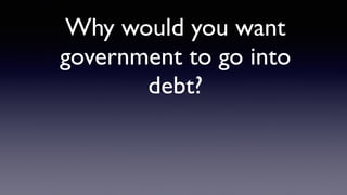 Why would you want
government to go into
debt?
 