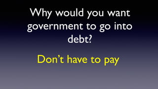 Why would you want
government to go into
debt?
Don’t have to pay
 