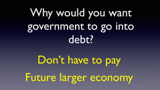 Why would you want
government to go into
debt?
Don’t have to pay
Future larger economy
 