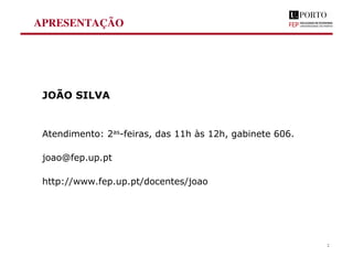 JOÃO SILVA
Atendimento: 2as-feiras, das 11h às 12h, gabinete 606.
joao@fep.up.pt
http://www.fep.up.pt/docentes/joao
APRESENTAÇÃO
2
 