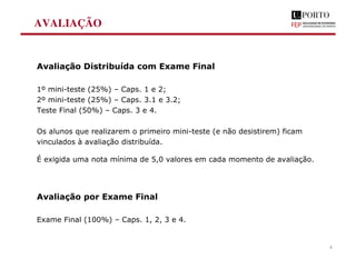 AVALIAÇÃO
Avaliação Distribuída com Exame Final
1º mini-teste (25%) – Caps. 1 e 2;
2º mini-teste (25%) – Caps. 3.1 e 3.2;
Teste Final (50%) – Caps. 3 e 4.
Os alunos que realizarem o primeiro mini-teste (e não desistirem) ficam
vinculados à avaliação distribuída.
É exigida uma nota mínima de 5,0 valores em cada momento de avaliação.
Avaliação por Exame Final
Exame Final (100%) – Caps. 1, 2, 3 e 4.
5
 