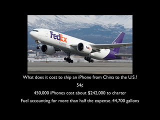 What does it cost to ship an iPhone from China to the U.S.?
54¢
450,000 iPhones cost about $242,000 to charter
Fuel accounting for more than half the expense. 44,700 gallons
 