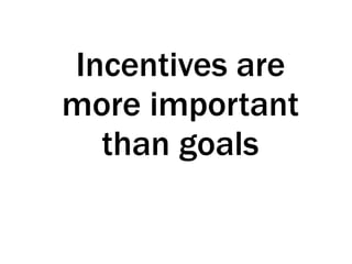 Incentives are
more important
than goals
 