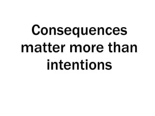 Consequences
matter more than
intentions
 