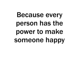 Because every
person has the
power to make
someone happy
 