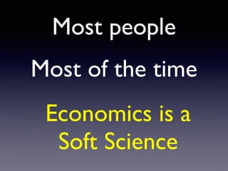Most people
Most of the time
Economics is a
Soft Science
 