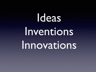 Ideas
Inventions
Innovations
 